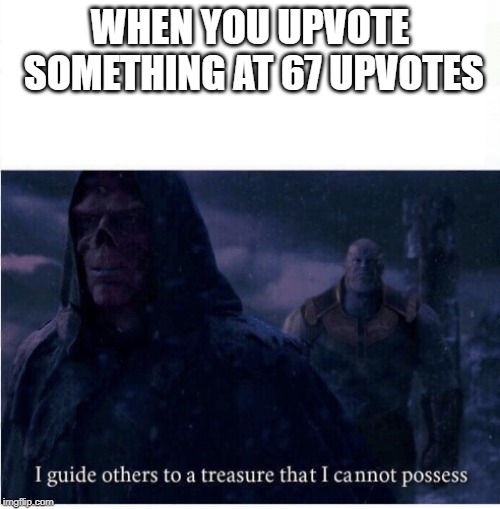 I guide others to a treasure I cannot possess | WHEN YOU UPVOTE SOMETHING AT 67 UPVOTES | image tagged in i guide others to a treasure i cannot possess | made w/ Imgflip meme maker