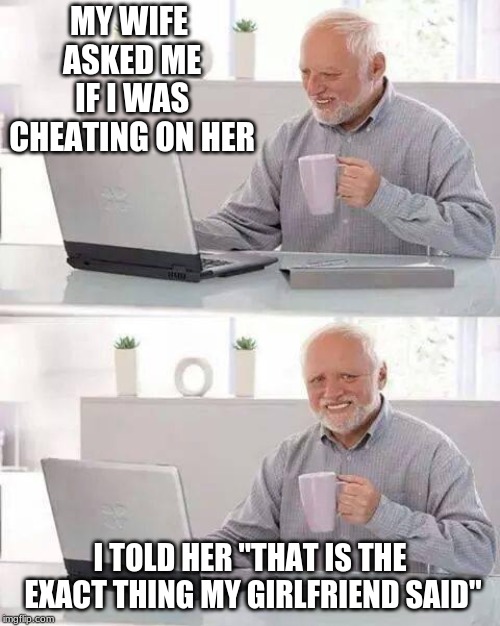 Hide the Pain Harold Meme | MY WIFE ASKED ME IF I WAS CHEATING ON HER; I TOLD HER "THAT IS THE EXACT THING MY GIRLFRIEND SAID" | image tagged in memes,hide the pain harold | made w/ Imgflip meme maker