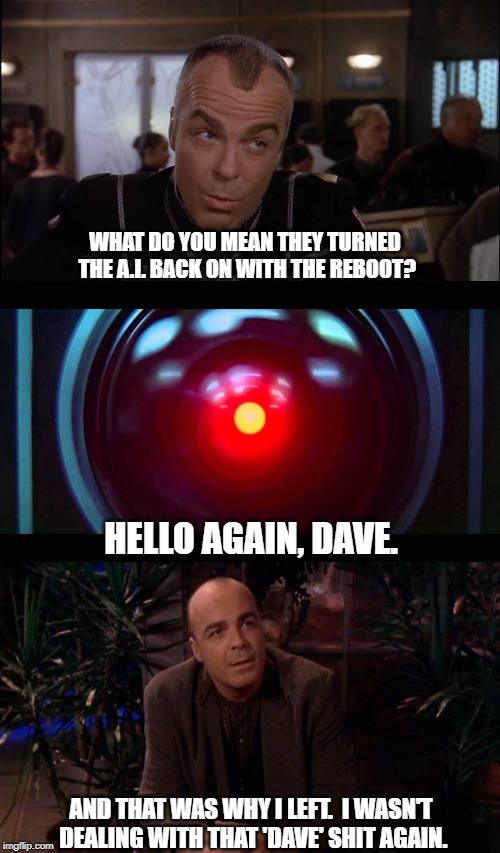 HAL never ends well | WHAT DO YOU MEAN THEY TURNED THE A.I. BACK ON WITH THE REBOOT? HELLO AGAIN, DAVE. AND THAT WAS WHY I LEFT.  I WASN'T DEALING WITH THAT 'DAVE' SHIT AGAIN. | image tagged in babylon 5,2001 a space odyssey | made w/ Imgflip meme maker