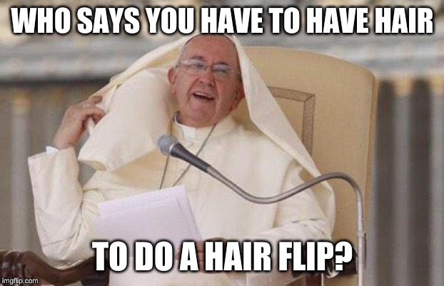 Pope hair flip | WHO SAYS YOU HAVE TO HAVE HAIR TO DO A HAIR FLIP? | image tagged in pope hair flip | made w/ Imgflip meme maker