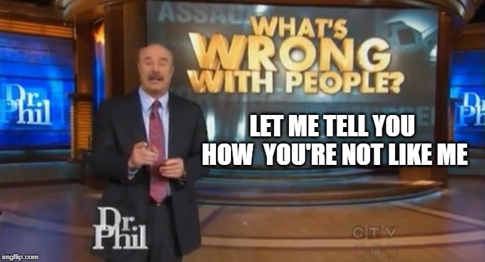 Dr. Phil What's wrong with people | LET ME TELL YOU HOW
 YOU'RE NOT LIKE ME | image tagged in dr phil what's wrong with people | made w/ Imgflip meme maker