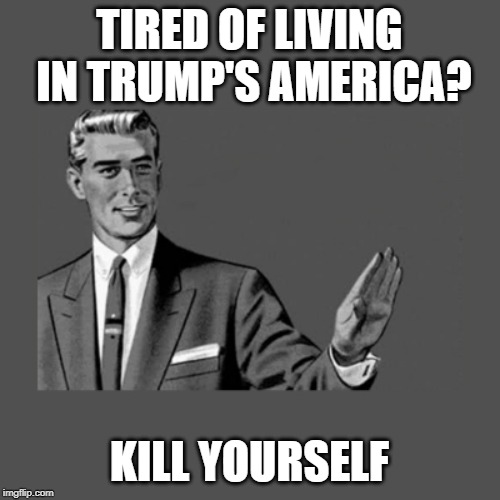 Kill Yourself Guy on Mental Health | TIRED OF LIVING IN TRUMP'S AMERICA? KILL YOURSELF | image tagged in kill yourself guy on mental health | made w/ Imgflip meme maker