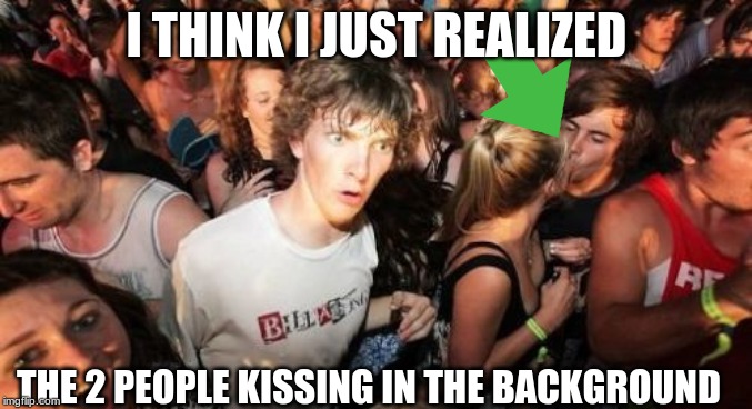 Sudden Clarity Clarence | I THINK I JUST REALIZED; THE 2 PEOPLE KISSING IN THE BACKGROUND | image tagged in memes,sudden clarity clarence | made w/ Imgflip meme maker