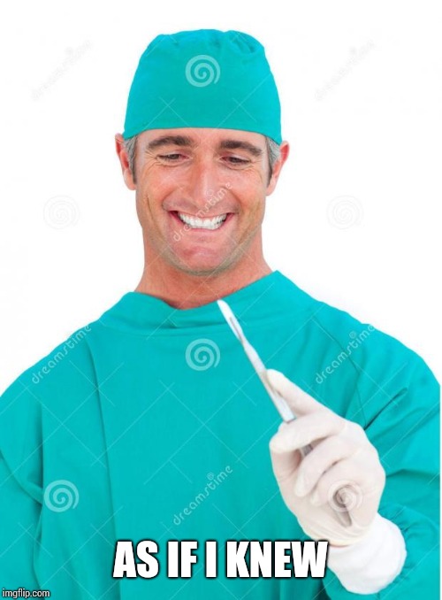 Confused Surgeon | AS IF I KNEW | image tagged in confused surgeon | made w/ Imgflip meme maker