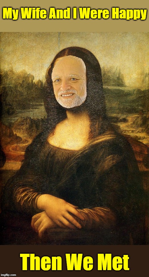It's Been Downhill Since! "Hide The Pain Harold" Weekend. Starting 14th-16th June. | My Wife And I Were Happy; Then We Met | image tagged in hide the pain harold mona lisa,memes,hide the pain harold,hide the pain harold weekend | made w/ Imgflip meme maker