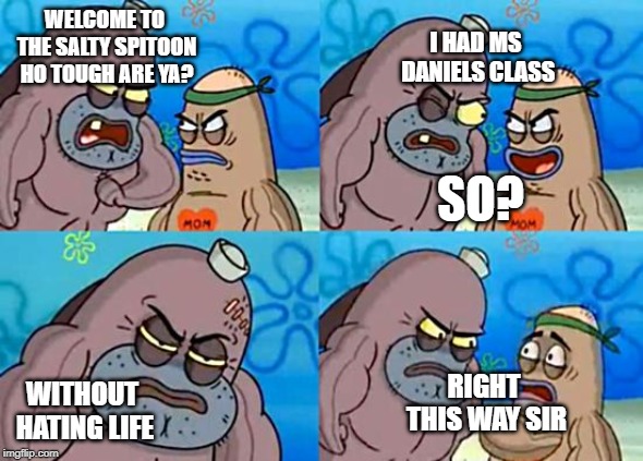 Welcome to the Salty Spitoon | I HAD MS DANIELS CLASS; WELCOME TO THE SALTY SPITOON HO TOUGH ARE YA? SO? WITHOUT HATING LIFE; RIGHT THIS WAY SIR | image tagged in welcome to the salty spitoon | made w/ Imgflip meme maker
