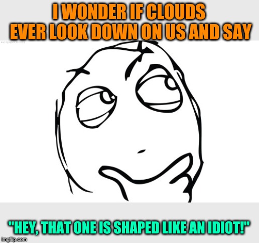 Just a thought that came to mind, with all the nice weather |  I WONDER IF CLOUDS EVER LOOK DOWN ON US AND SAY; "HEY, THAT ONE IS SHAPED LIKE AN IDIOT!" | image tagged in thinking meme face,memes,special kind of stupid,dual-wield cloud armored sun,ye olde englishman,dashhopes | made w/ Imgflip meme maker