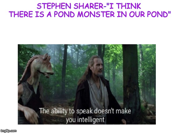 Stephen Sharer forgot to think today | STEPHEN SHARER-"I THINK THERE IS A POND MONSTER IN OUR POND" | image tagged in blank white template | made w/ Imgflip meme maker