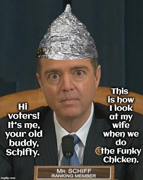 A Softer Side of Adam Schiff | This is how I look at my wife when we do the Funky Chicken. Hi voters! It's me, your old buddy, Schifty. | image tagged in vince vance,tin foil hat,adam schiff,russian collusion,democrat congressmen,lying politician | made w/ Imgflip meme maker