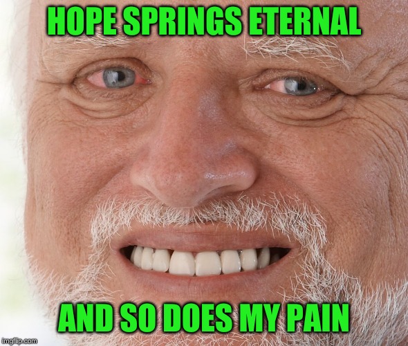 Hide the Pain Harold | HOPE SPRINGS ETERNAL AND SO DOES MY PAIN | image tagged in hide the pain harold | made w/ Imgflip meme maker