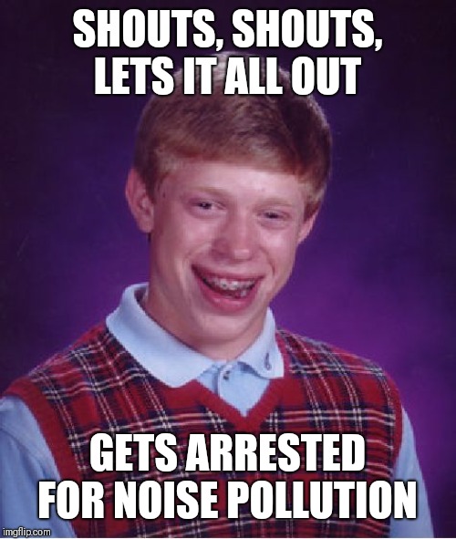No need to shout about it ;-) | SHOUTS, SHOUTS, LETS IT ALL OUT; GETS ARRESTED FOR NOISE POLLUTION | image tagged in memes,bad luck brian,tears for fears,shut the fuck up brian | made w/ Imgflip meme maker