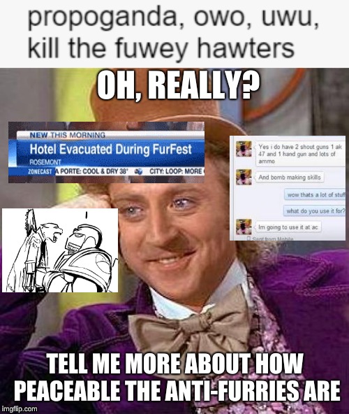 OH, REALLY? TELL ME MORE ABOUT HOW PEACEABLE THE ANTI-FURRIES ARE | image tagged in memes,creepy condescending wonka | made w/ Imgflip meme maker