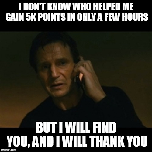 Tyvm, y'all! ^-^ | I DON'T KNOW WHO HELPED ME GAIN 5K POINTS IN ONLY A FEW HOURS; BUT I WILL FIND YOU, AND I WILL THANK YOU | image tagged in memes,liam neeson taken | made w/ Imgflip meme maker