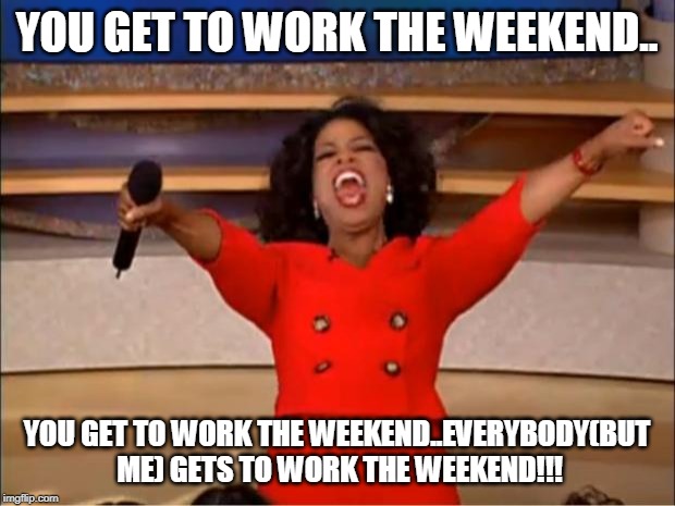 Oprah You Get A Meme | YOU GET TO WORK THE WEEKEND.. YOU GET TO WORK THE WEEKEND..EVERYBODY(BUT ME) GETS TO WORK THE WEEKEND!!! | image tagged in memes,oprah you get a | made w/ Imgflip meme maker