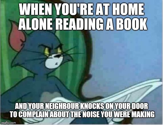 Interrupting Tom's Read | WHEN YOU'RE AT HOME ALONE READING A BOOK; AND YOUR NEIGHBOUR KNOCKS ON YOUR DOOR TO COMPLAIN ABOUT THE NOISE YOU WERE MAKING | image tagged in interrupting tom's read,nosy neighbours,leave me alone | made w/ Imgflip meme maker
