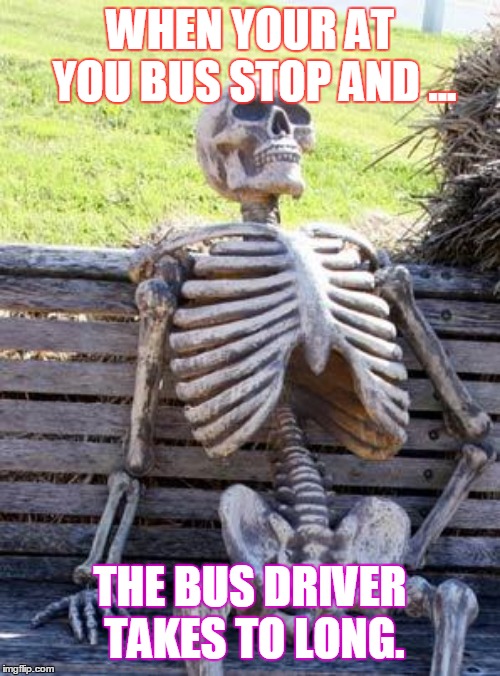 Waiting Skeleton Meme | WHEN YOUR AT YOU BUS STOP AND ... THE BUS DRIVER TAKES TO LONG. | image tagged in memes,waiting skeleton | made w/ Imgflip meme maker