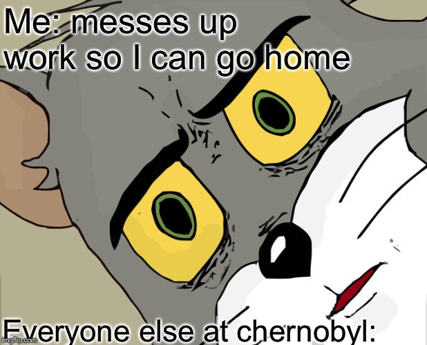 Unsettled Tom Meme | Me: messes up work so I can go home; Everyone else at chernobyl: | image tagged in memes,unsettled tom | made w/ Imgflip meme maker