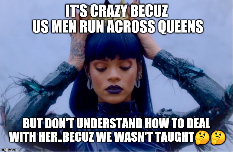 Jroc113 | IT'S CRAZY BECUZ US MEN RUN ACROSS QUEENS; BUT DON'T UNDERSTAND HOW TO DEAL WITH HER..BECUZ WE WASN'T TAUGHT🤔🤔 | image tagged in rihanna queen | made w/ Imgflip meme maker