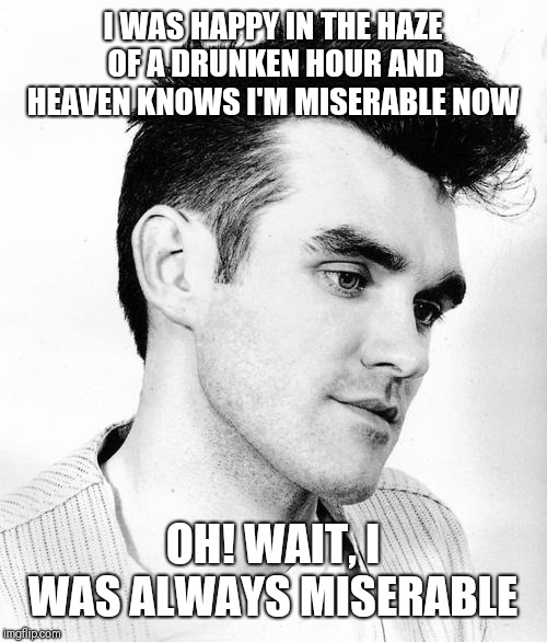 morrissey | I WAS HAPPY IN THE HAZE OF A DRUNKEN HOUR AND HEAVEN KNOWS I'M MISERABLE NOW OH! WAIT, I WAS ALWAYS MISERABLE | image tagged in morrissey | made w/ Imgflip meme maker