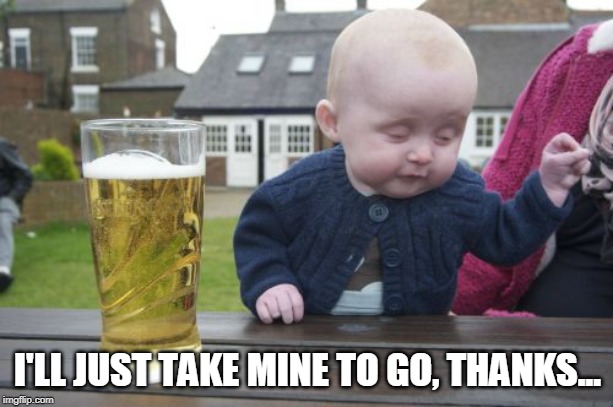 Drunk Baby Meme | I'LL JUST TAKE MINE TO GO, THANKS... | image tagged in memes,drunk baby | made w/ Imgflip meme maker