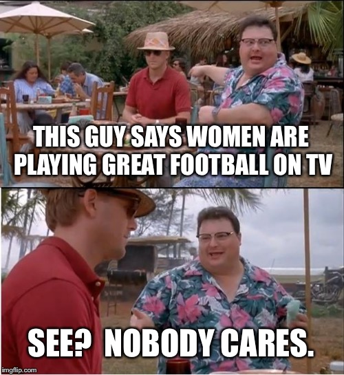 See Nobody Cares Meme | THIS GUY SAYS WOMEN ARE PLAYING GREAT FOOTBALL ON TV; SEE?  NOBODY CARES. | image tagged in memes,see nobody cares | made w/ Imgflip meme maker