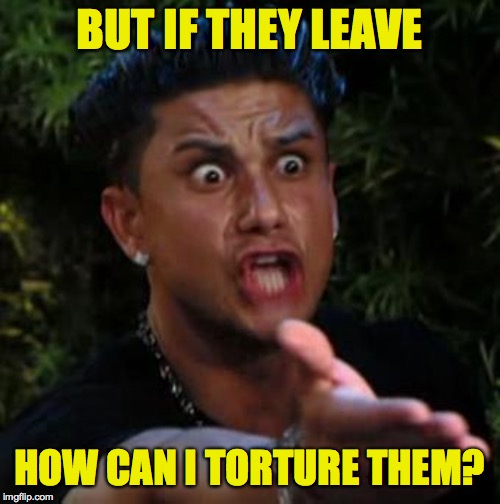 BUT IF THEY LEAVE HOW CAN I TORTURE THEM? | made w/ Imgflip meme maker