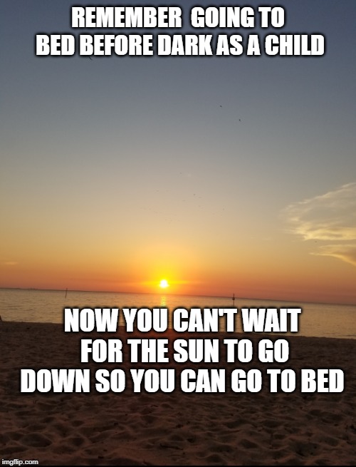The Sun going Down | REMEMBER  GOING TO BED BEFORE DARK AS A CHILD; NOW YOU CAN'T WAIT FOR THE SUN TO GO DOWN SO YOU CAN GO TO BED | image tagged in the sun going down | made w/ Imgflip meme maker