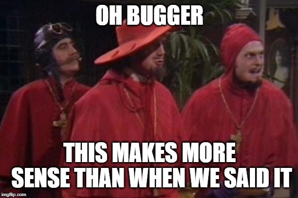 Nobody Expects the Spanish Inquisition Monty Python | OH BUGGER THIS MAKES MORE SENSE THAN WHEN WE SAID IT | image tagged in nobody expects the spanish inquisition monty python | made w/ Imgflip meme maker