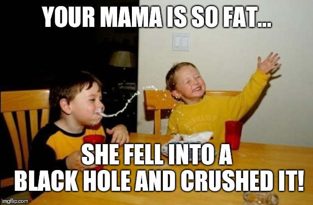 Yo Mamas So Fat Meme | YOUR MAMA IS SO FAT... SHE FELL INTO A BLACK HOLE AND CRUSHED IT! | image tagged in memes,yo mamas so fat | made w/ Imgflip meme maker