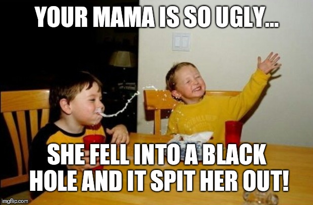 Yo Mamas So Fat | YOUR MAMA IS SO UGLY... SHE FELL INTO A BLACK HOLE AND IT SPIT HER OUT! | image tagged in memes,yo mamas so fat | made w/ Imgflip meme maker