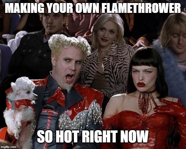Mugatu So Hot Right Now | MAKING YOUR OWN FLAMETHROWER; SO HOT RIGHT NOW | image tagged in memes,mugatu so hot right now | made w/ Imgflip meme maker