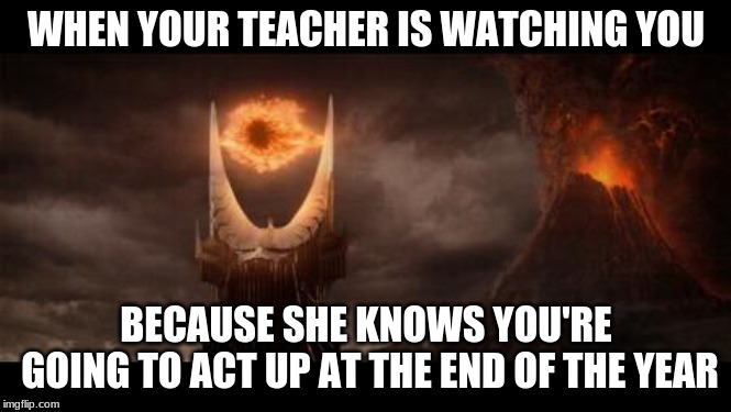 Eye Of Sauron | WHEN YOUR TEACHER IS WATCHING YOU; BECAUSE SHE KNOWS YOU'RE GOING TO ACT UP AT THE END OF THE YEAR | image tagged in memes,eye of sauron | made w/ Imgflip meme maker