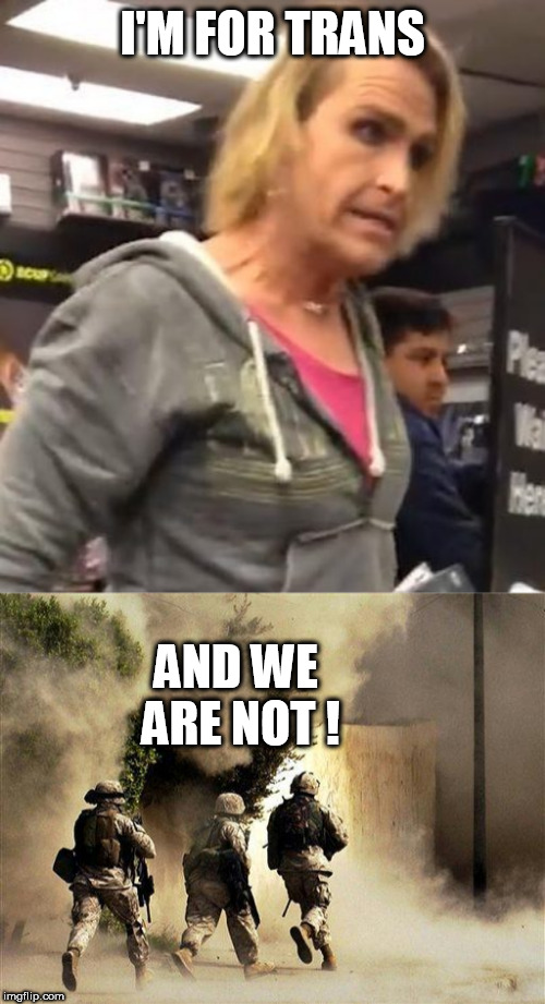I'M FOR TRANS; AND WE ARE NOT ! | image tagged in marines run towards the sound of chaos that's nice the army ta,it's maam | made w/ Imgflip meme maker
