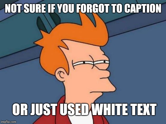 Futurama Fry Meme | NOT SURE IF YOU FORGOT TO CAPTION OR JUST USED WHITE TEXT | image tagged in memes,futurama fry | made w/ Imgflip meme maker