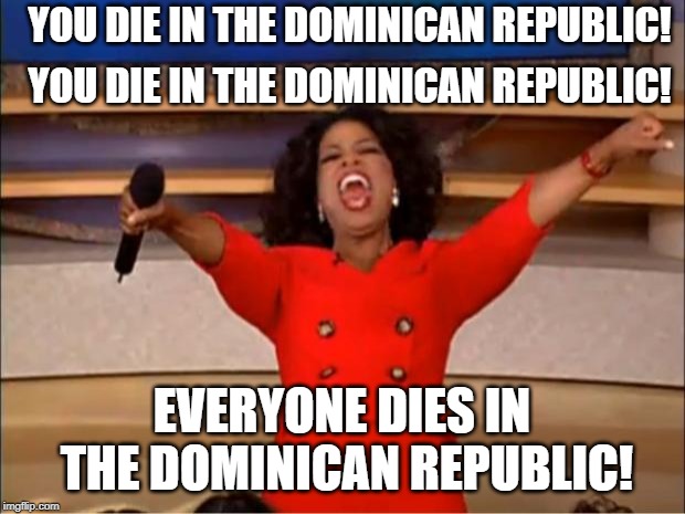 Land of Death | YOU DIE IN THE DOMINICAN REPUBLIC! YOU DIE IN THE DOMINICAN REPUBLIC! EVERYONE DIES IN THE DOMINICAN REPUBLIC! | image tagged in memes,oprah you get a | made w/ Imgflip meme maker