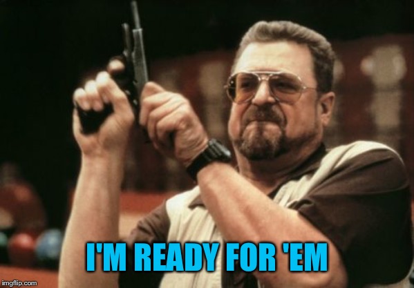 Am I The Only One Around Here Meme | I'M READY FOR 'EM | image tagged in memes,am i the only one around here | made w/ Imgflip meme maker