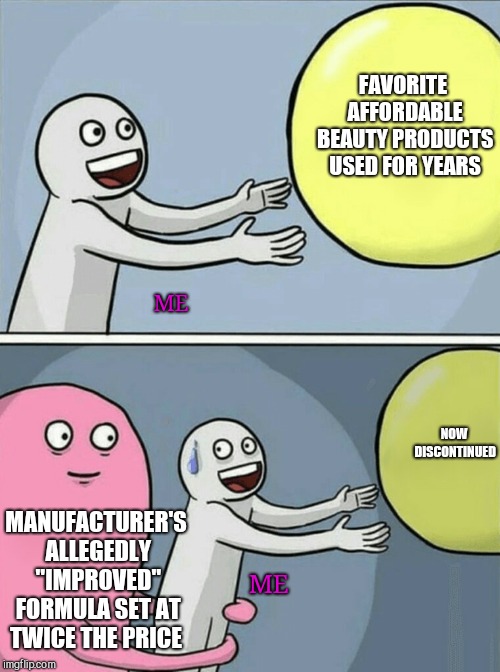 Inferior product advertised as "Improved" | FAVORITE AFFORDABLE BEAUTY PRODUCTS USED FOR YEARS; ME; NOW DISCONTINUED; MANUFACTURER'S ALLEGEDLY "IMPROVED" FORMULA SET AT TWICE THE PRICE; ME | image tagged in memes,running away balloon,greed,inferior product | made w/ Imgflip meme maker
