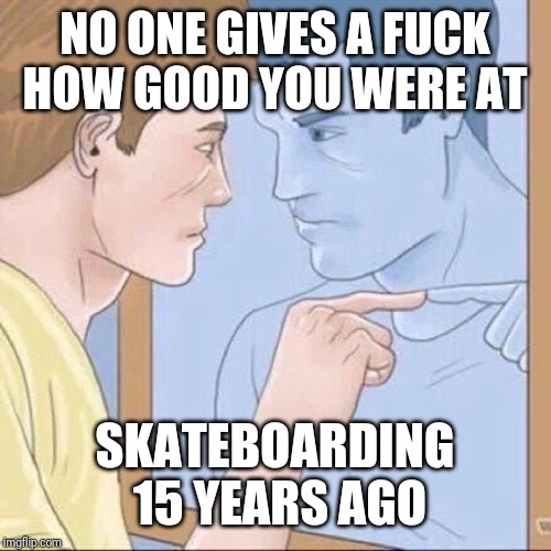 Pointing mirror guy | NO ONE GIVES A FUCK HOW GOOD YOU WERE AT; SKATEBOARDING 15 YEARS AGO | image tagged in pointing mirror guy | made w/ Imgflip meme maker