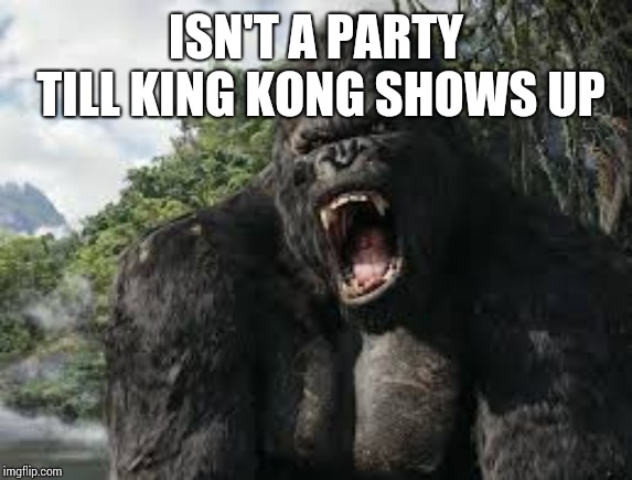 king kong | ISN'T A PARTY TILL KING KONG SHOWS UP | image tagged in king kong | made w/ Imgflip meme maker