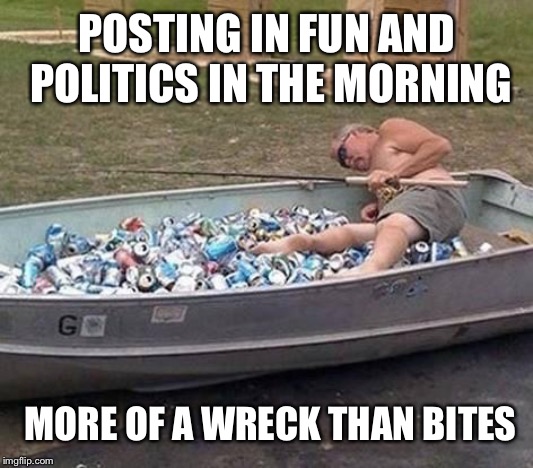 Best template for this | POSTING IN FUN AND POLITICS IN THE MORNING; MORE OF A WRECK THAN BITES | image tagged in fishing  drinking | made w/ Imgflip meme maker