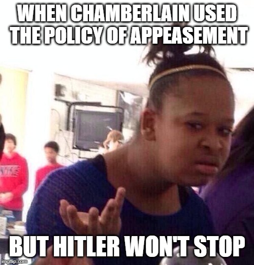 Black Girl Wat | WHEN CHAMBERLAIN USED THE POLICY OF APPEASEMENT; BUT HITLER WON'T STOP | image tagged in memes,black girl wat | made w/ Imgflip meme maker