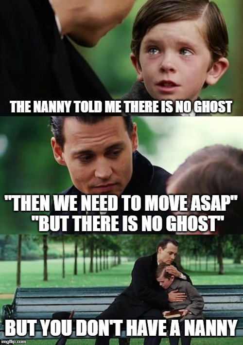 Finding Neverland Meme | THE NANNY TOLD ME THERE IS NO GHOST; "THEN WE NEED TO MOVE ASAP"     "BUT THERE IS NO GHOST"; BUT YOU DON'T HAVE A NANNY | image tagged in memes,finding neverland | made w/ Imgflip meme maker