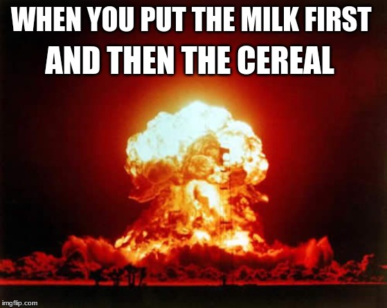 Nuclear Explosion Meme | AND THEN THE CEREAL; WHEN YOU PUT THE MILK FIRST | image tagged in memes,nuclear explosion | made w/ Imgflip meme maker