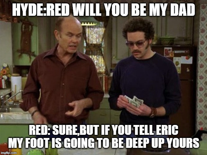 He had it coming... | HYDE:RED WILL YOU BE MY DAD; RED: SURE,BUT IF YOU TELL ERIC MY FOOT IS GOING TO BE DEEP UP YOURS | image tagged in that 70's show | made w/ Imgflip meme maker