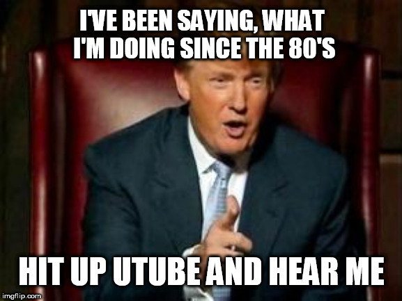 Donald Trump | I'VE BEEN SAYING, WHAT I'M DOING SINCE THE 80'S; HIT UP UTUBE AND HEAR ME | image tagged in donald trump | made w/ Imgflip meme maker