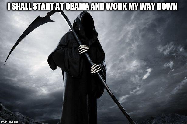 Death | I SHALL START AT OBAMA AND WORK MY WAY DOWN | image tagged in death | made w/ Imgflip meme maker