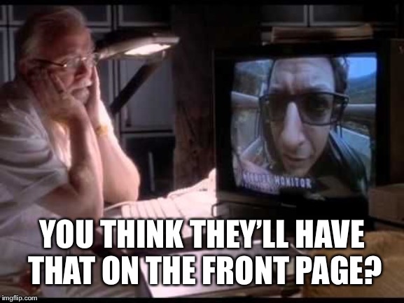 Ian Malcolm | YOU THINK THEY’LL HAVE THAT ON THE FRONT PAGE? | image tagged in ian malcolm | made w/ Imgflip meme maker