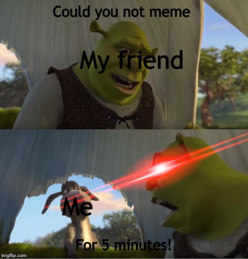 Shrek For Five Minutes | Could you not meme; My friend; Me; For 5 minutes! | image tagged in shrek for five minutes | made w/ Imgflip meme maker