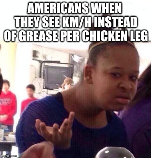 Black Girl Wat Meme | AMERICANS WHEN THEY SEE KM/H INSTEAD OF GREASE PER CHICKEN LEG | image tagged in memes,black girl wat | made w/ Imgflip meme maker