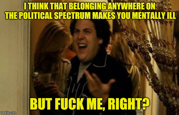 I Know Fuck Me Right Meme | I THINK THAT BELONGING ANYWHERE ON THE POLITICAL SPECTRUM MAKES YOU MENTALLY ILL BUT F**K ME, RIGHT? | image tagged in memes,i know fuck me right | made w/ Imgflip meme maker